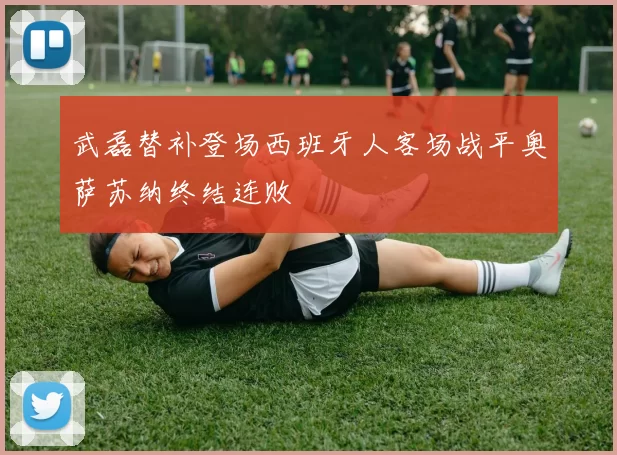 武磊替补登场西班牙人客场战平奥萨苏纳终结连败