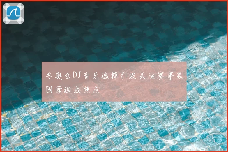 冬奥会DJ音乐选择引发关注赛事氛围营造成焦点