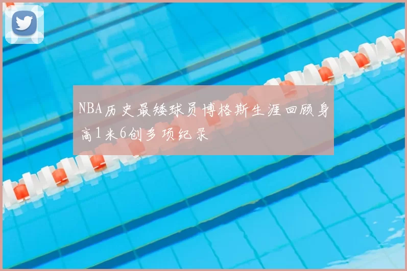 NBA历史最矮球员博格斯生涯回顾身高1米6创多项纪录