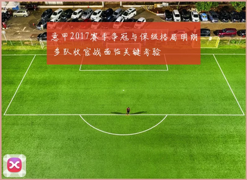 意甲2017赛季争冠与保级格局明朗 多队收官战面临关键考验