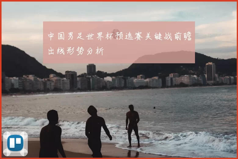 中国男足世界杯预选赛关键战前瞻出线形势分析