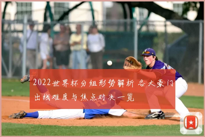 2022世界杯分组形势解析 各大豪门出线难度与焦点对决一览