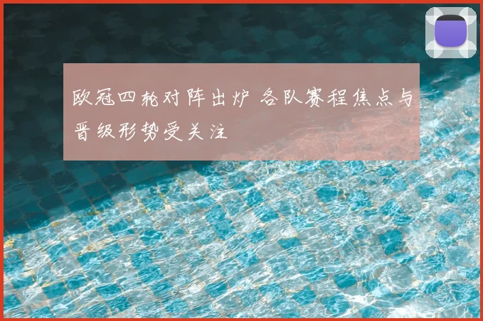 欧冠四轮对阵出炉 各队赛程焦点与晋级形势受关注