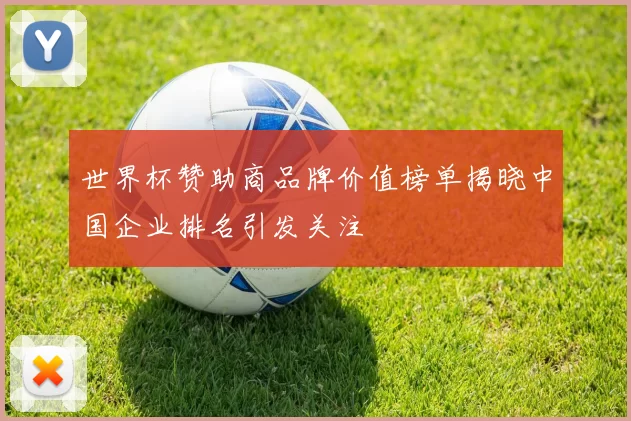 世界杯赞助商品牌价值榜单揭晓中国企业排名引发关注