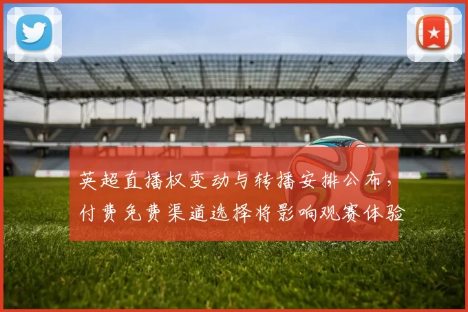 英超直播权变动与转播安排公布，付费免费渠道选择将影响观赛体验