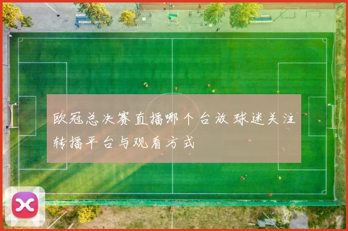 欧冠总决赛直播哪个台放 球迷关注转播平台与观看方式