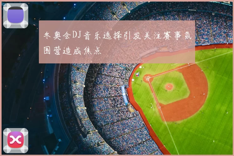 冬奥会DJ音乐选择引发关注赛事氛围营造成焦点